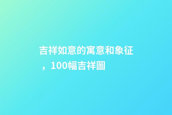 吉祥如意的寓意和象征，100幅吉祥圖-第1張-觀點-玄機派